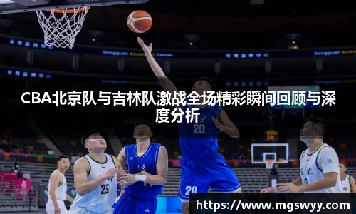 CBA北京队与吉林队激战全场精彩瞬间回顾与深度分析